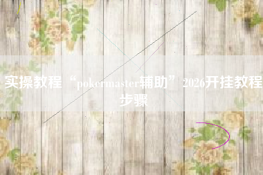 实操教程“pokermaster辅助”2026开挂教程步骤