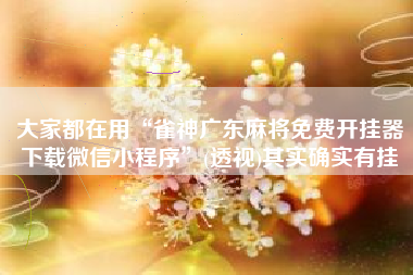 大家都在用“雀神广东麻将免费开挂器下载微信小程序	”(透视)其实确实有挂