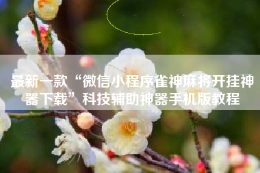 最新一款“微信小程序雀神麻将开挂神器下载	”科技辅助神器手机版教程