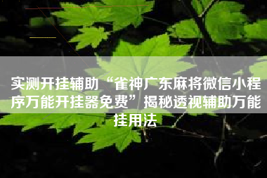 实测开挂辅助“雀神广东麻将微信小程序万能开挂器免费”揭秘透视辅助万能挂用法