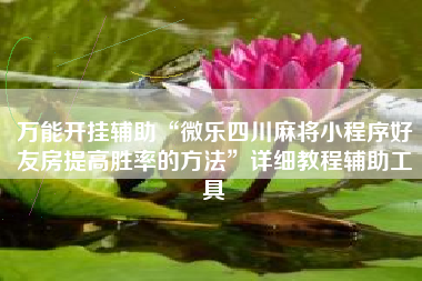 万能开挂辅助“微乐四川麻将小程序好友房提高胜率的方法”详细教程辅助工具