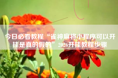 今日必看教程“雀神麻将小程序可以开挂是真的假的”2026开挂教程步骤