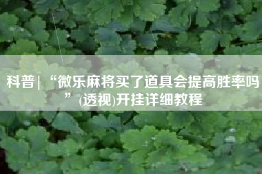 科普|“微乐麻将买了道具会提高胜率吗”(透视)开挂详细教程