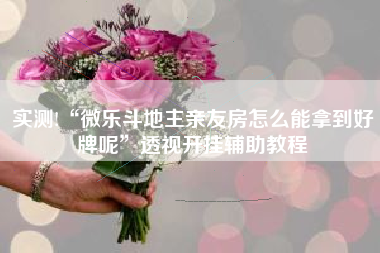 实测!“微乐斗地主亲友房怎么能拿到好牌呢	”透视开挂辅助教程