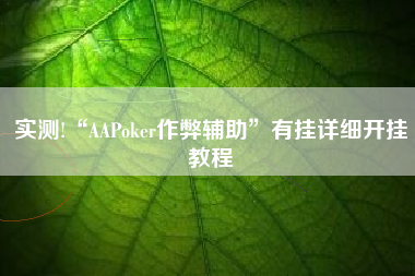 实测!“AAPoker作弊辅助	”有挂详细开挂教程