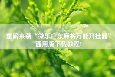 重磅来袭“微乐广东麻将万能开挂器”通用版下载教程!