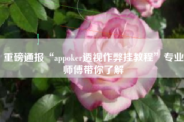 重磅通报“appoker透视作弊挂教程	”专业师傅带你了解