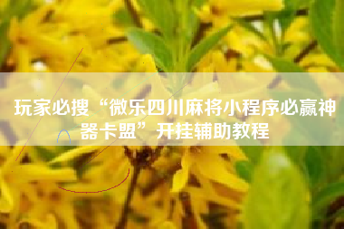 玩家必搜“微乐四川麻将小程序必赢神器卡盟	”开挂辅助教程