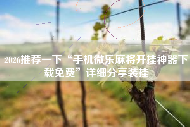 2026推荐一下“手机微乐麻将开挂神器下载免费”详细分享装挂