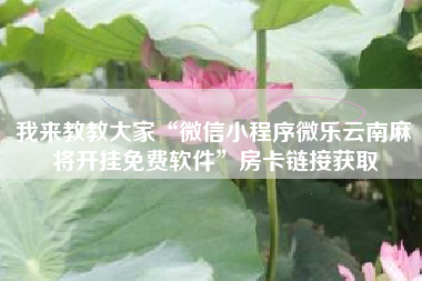 我来教教大家“微信小程序微乐云南麻将开挂免费软件”房卡链接获取