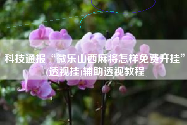 科技通报“微乐山西麻将怎样免费开挂	”(透视挂)辅助透视教程