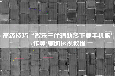 高级技巧“微乐三代辅助器下载手机版”(作弊)辅助透视教程