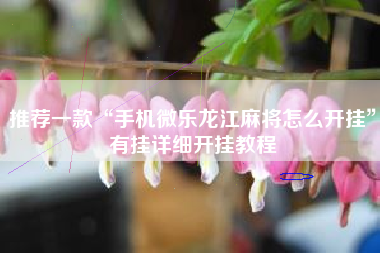 推荐一款“手机微乐龙江麻将怎么开挂”有挂详细开挂教程