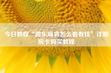今日教程“微乐麻将怎么看有挂”详细房卡购买教程