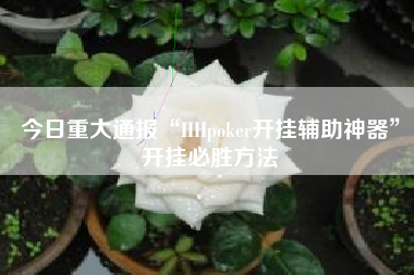 今日重大通报“HHpoker开挂辅助神器”开挂必胜方法