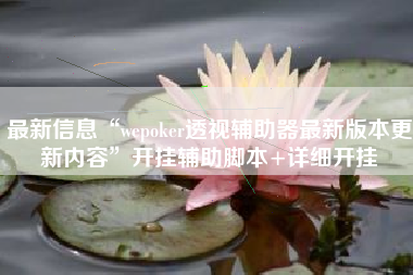 最新信息“wepoker透视辅助器最新版本更新内容	”开挂辅助脚本+详细开挂