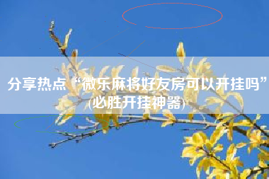 分享热点“微乐麻将好友房可以开挂吗”(必胜开挂神器)