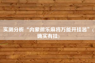 实测分析“内蒙微乐麻将万能开挂器	”(确实有挂)