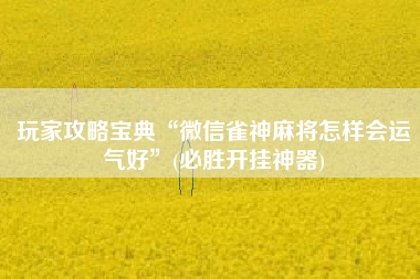 玩家攻略宝典“微信雀神麻将怎样会运气好	”(必胜开挂神器)