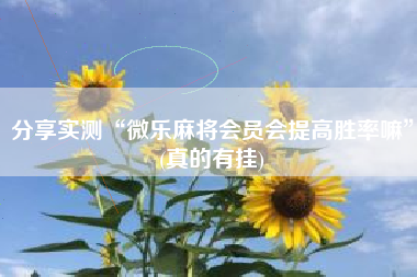 分享实测“微乐麻将会员会提高胜率嘛	”(真的有挂)