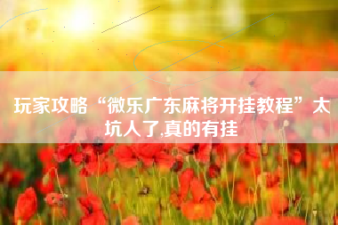 玩家攻略“微乐广东麻将开挂教程”太坑人了,真的有挂