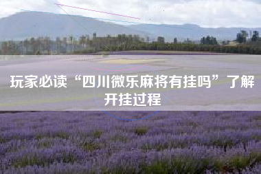 玩家必读“四川微乐麻将有挂吗	”了解开挂过程