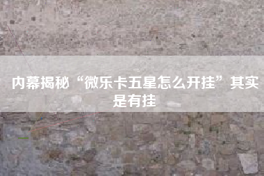 内幕揭秘“微乐卡五星怎么开挂”其实是有挂