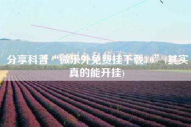 分享科普“微乐外免费挂下载3.0	”(其实真的能开挂)