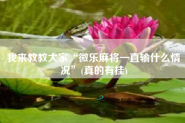 我来教教大家“微乐麻将一直输什么情况”(真的有挂)