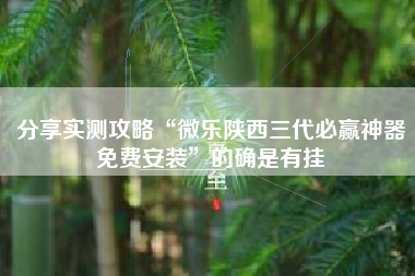分享实测攻略“微乐陕西三代必赢神器免费安装”的确是有挂