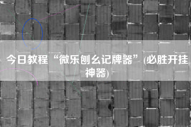 今日教程“微乐刨幺记牌器”(必胜开挂神器)