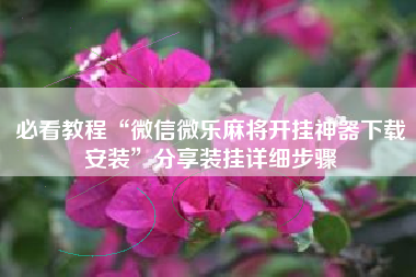 必看教程“微信微乐麻将开挂神器下载安装	”分享装挂详细步骤