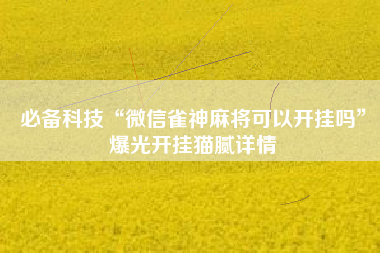 必备科技“微信雀神麻将可以开挂吗	”爆光开挂猫腻详情