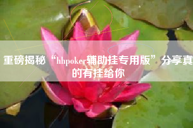重磅揭秘“hhpoker辅助挂专用版”分享真的有挂给你