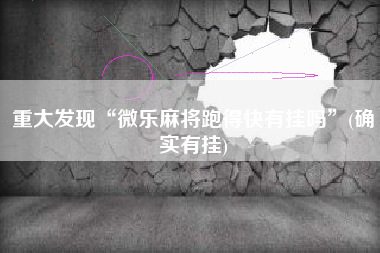 重大发现“微乐麻将跑得快有挂吗	”(确实有挂)