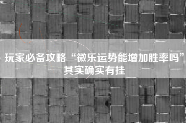 玩家必备攻略“微乐运势能增加胜率吗	”其实确实有挂
