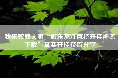 我来教教大家“微乐龙江麻将开挂神器下载	”真实开挂技巧分享