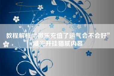 教程解析“微乐充值了运气会不会好	”爆光开挂猫腻内幕