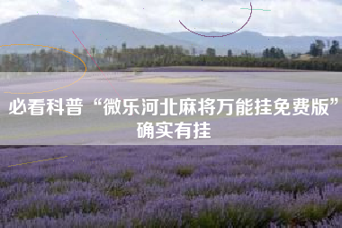 必看科普“微乐河北麻将万能挂免费版	”确实有挂