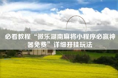必看教程“微乐湖南麻将小程序必赢神器免费”详细开挂玩法