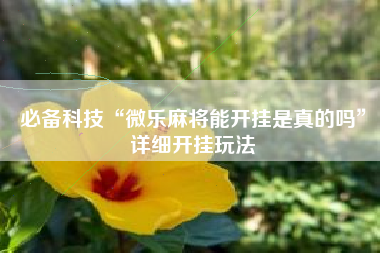 必备科技“微乐麻将能开挂是真的吗”详细开挂玩法