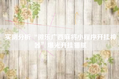 实测分析“微乐广西麻将小程序开挂神器”爆光开挂猫腻