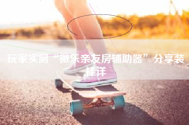 玩家实测“微乐亲友房辅助器”分享装挂详