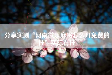 分享实测“河南微乐麻将怎么开免费的挂	”实际有挂