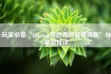 玩家必备“hhpoker买透视的背景调查”分享装挂详