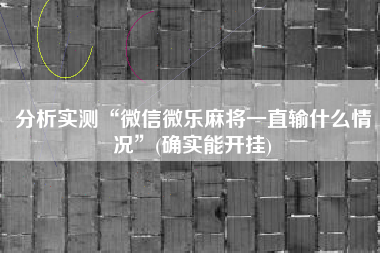 分析实测“微信微乐麻将一直输什么情况”(确实能开挂)
