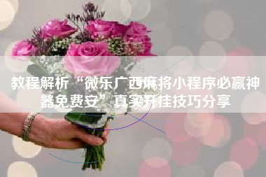 教程解析“微乐广西麻将小程序必赢神器免费安	”真实开挂技巧分享