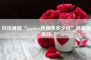 科技通报“aapoker透视挂多少钱	”其实是有挂