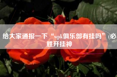 给大家通报一下“wpk俱乐部有挂吗	”(必胜开挂神