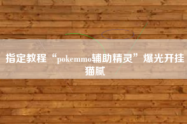 指定教程“pokemmo辅助精灵”爆光开挂猫腻